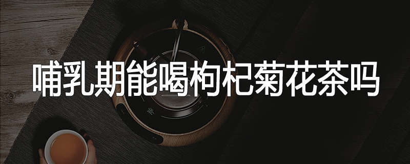 哺乳期能喝枸杞菊花茶吗