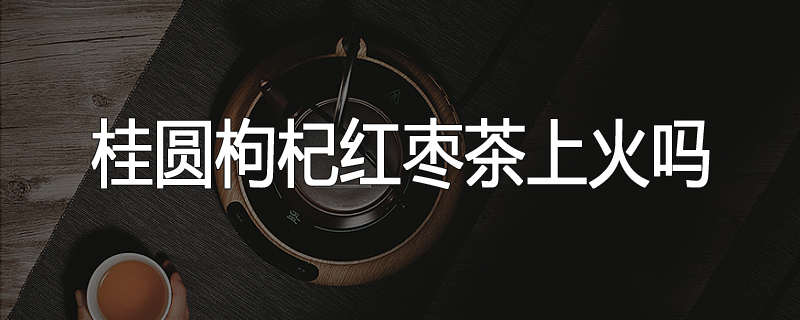 桂圆枸杞红枣茶上火吗