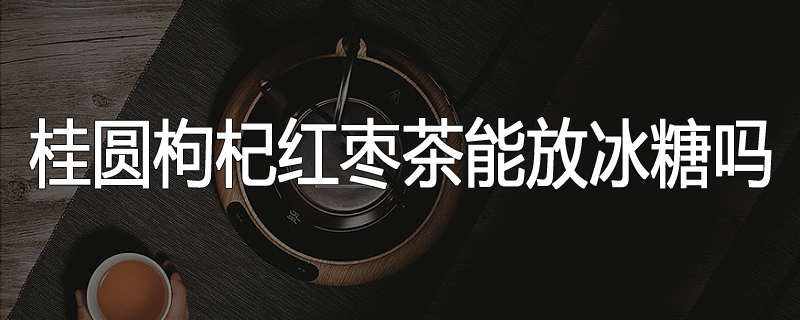 桂圆枸杞红枣茶能放冰糖吗