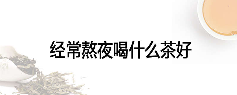 经常熬夜喝什么茶好
