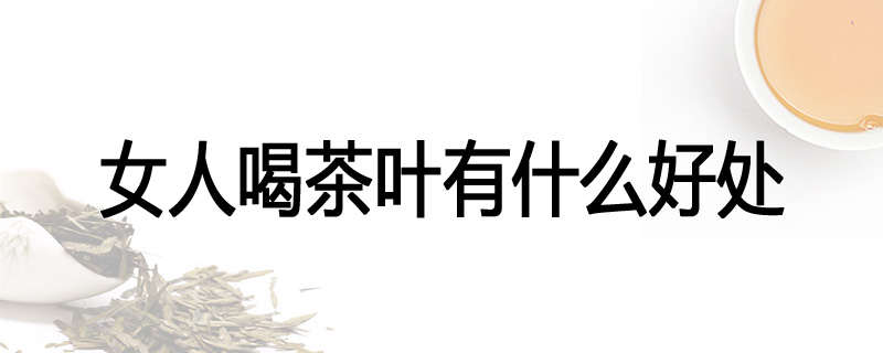 女人喝茶叶有什么好处
