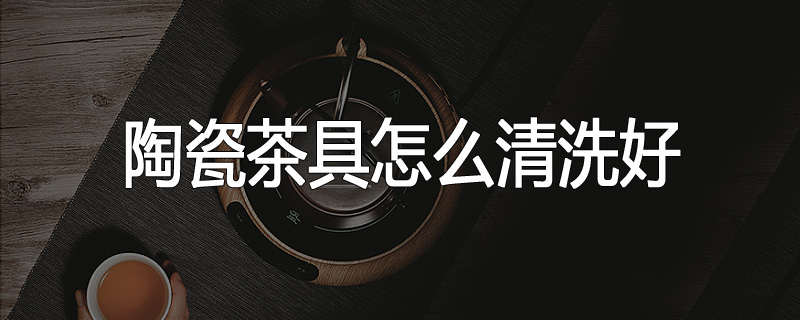 陶瓷茶具怎么清洗好