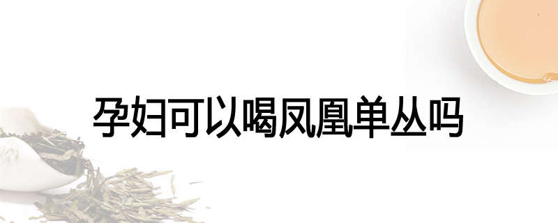 孕妇可以喝凤凰单丛吗