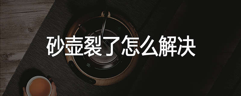 砂壶裂了怎么解决