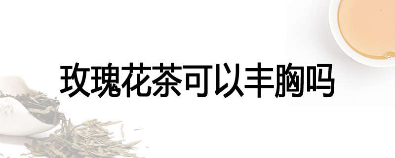 玫瑰花茶可以丰胸吗