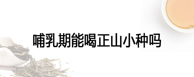 哺乳期能喝正山小种吗
