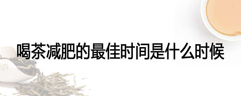 喝茶减肥的最佳时间是什么时候