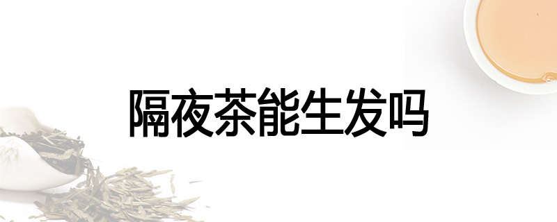 隔夜茶能生发吗