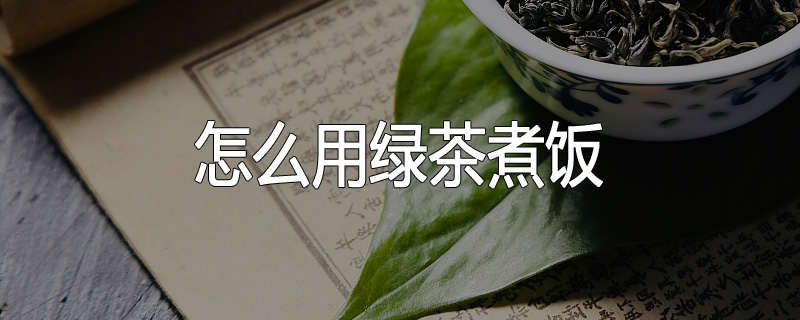 怎么用绿茶煮饭