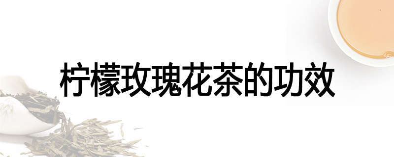 柠檬玫瑰花茶的功效