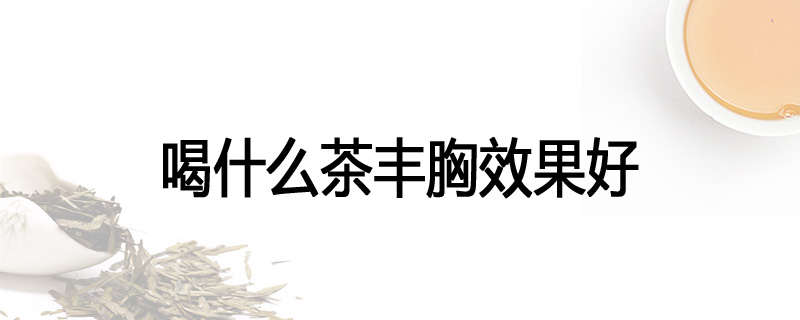 喝什么茶丰胸效果好