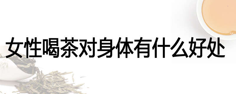 女性喝茶对身体有什么好处