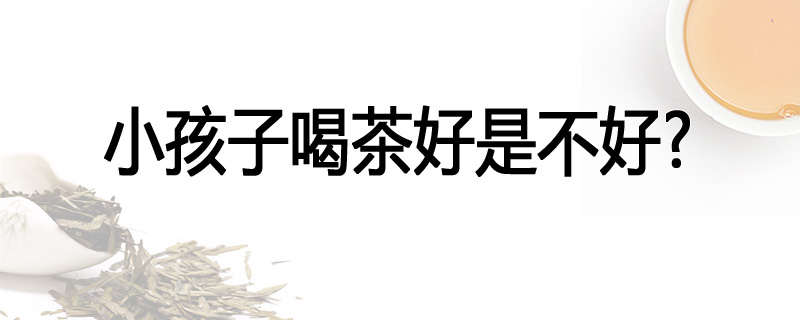 小孩子喝茶好是不好?