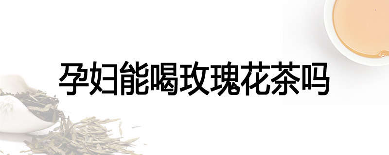孕妇能喝玫瑰花茶吗