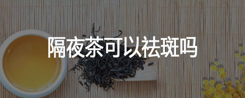 隔夜茶可以祛斑吗