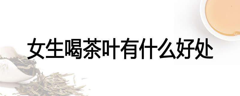 女生喝茶叶有什么好处