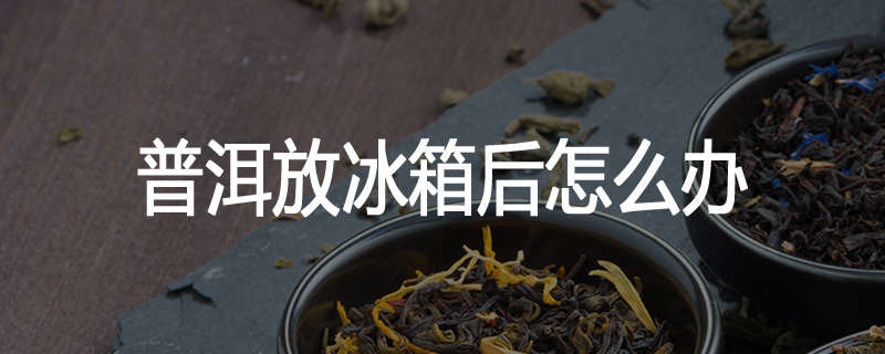 普洱放冰箱后怎么办