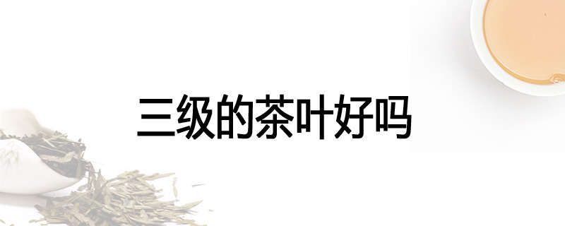 三级的茶叶好吗