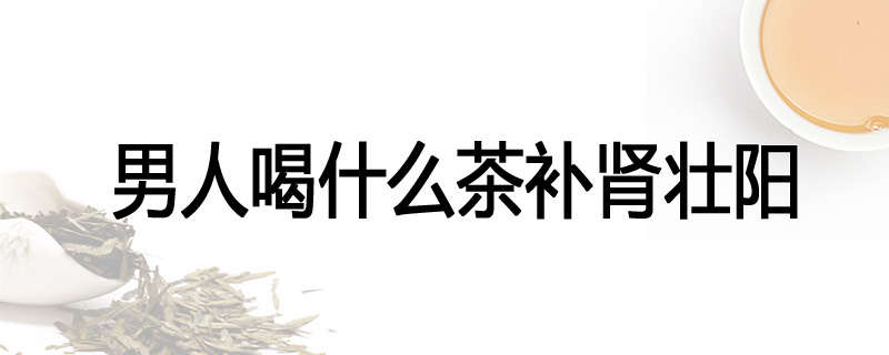 男人喝什么茶补肾壮阳