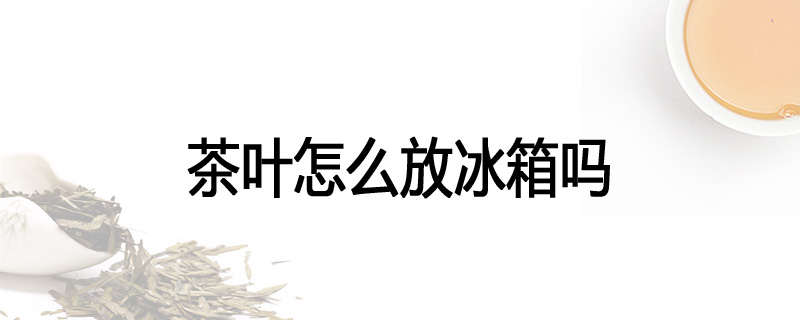 茶叶怎么放冰箱吗