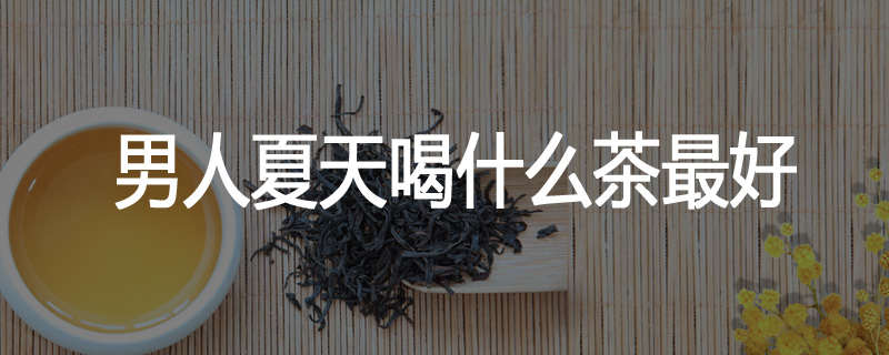 男人夏天喝什么茶最好