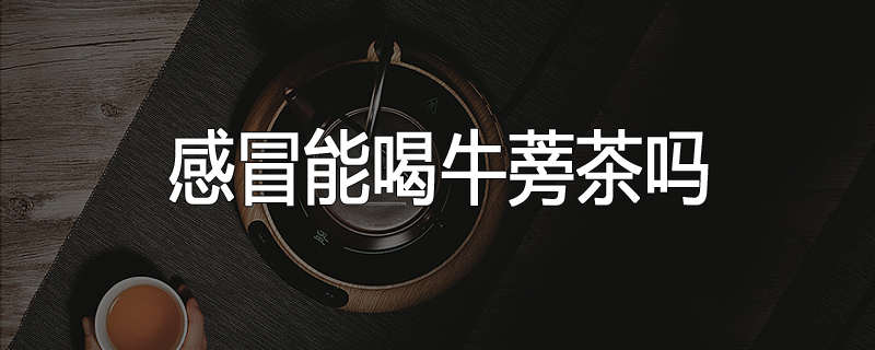 感冒能喝牛蒡茶吗