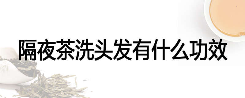隔夜茶洗头发有什么功效