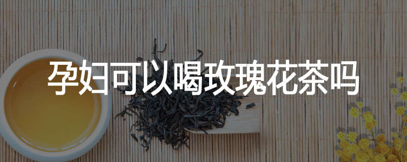 孕妇可以喝玫瑰花茶吗