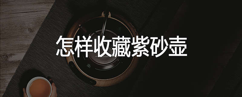 怎样收藏紫砂壶