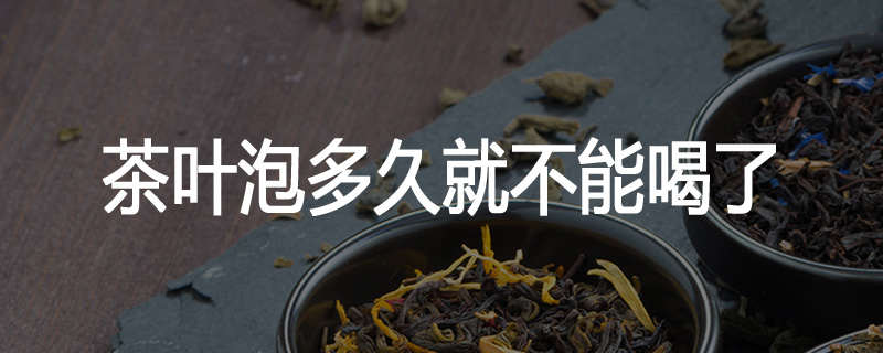 茶叶泡多久就不能喝了