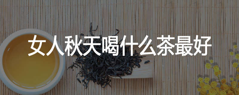 女人秋天喝什么茶最好