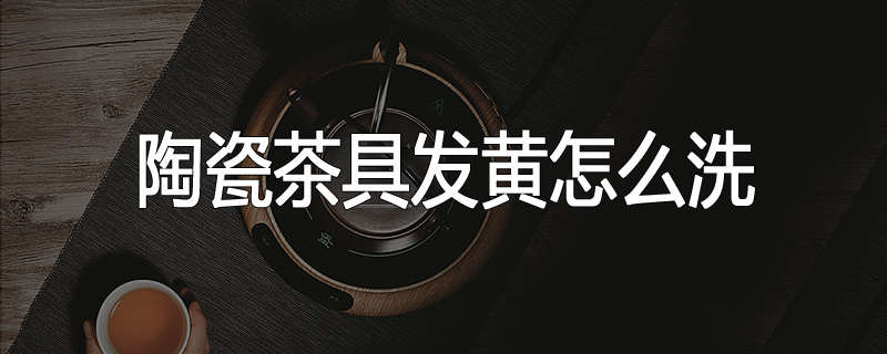 陶瓷茶具发黄怎么洗