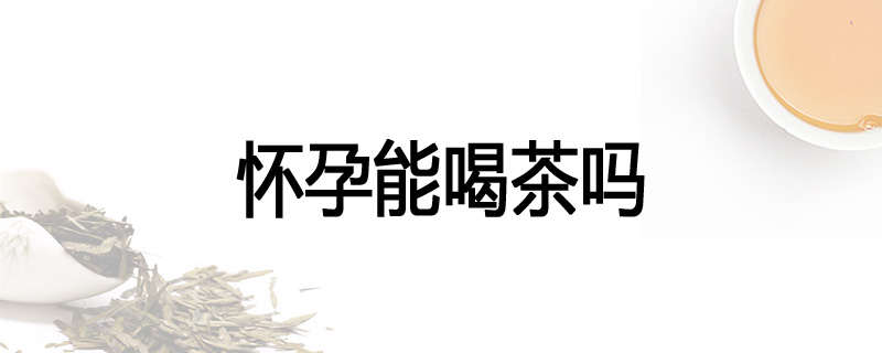 怀孕能喝茶吗