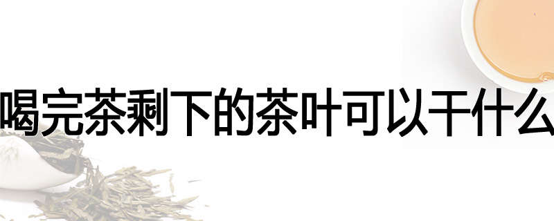 喝完茶剩下的茶叶可以干什么