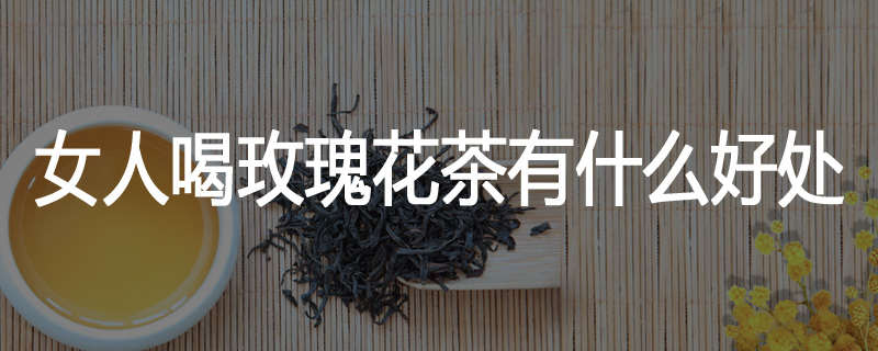 女人喝玫瑰花茶有什么好处