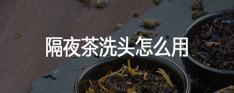 隔夜茶洗头怎么用