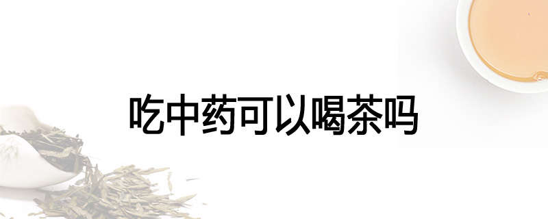 吃中药可以喝茶吗