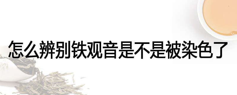 怎么辨别铁观音是不是被染色了