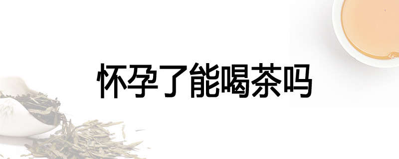 怀孕了能喝茶吗