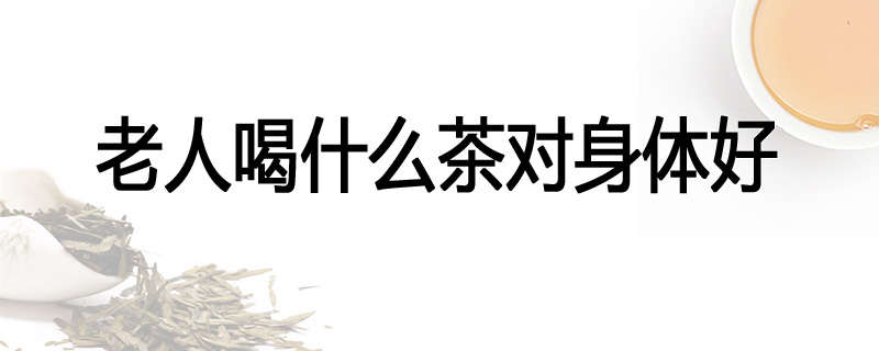 老人喝什么茶对身体好