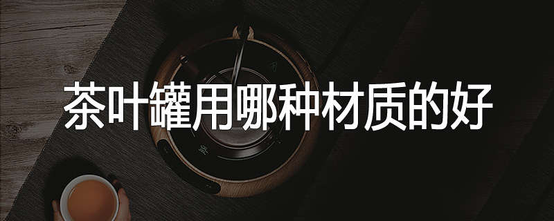 茶叶罐用哪种材质的好