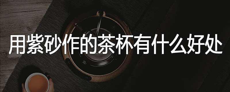 用紫砂作的茶杯有什么好处