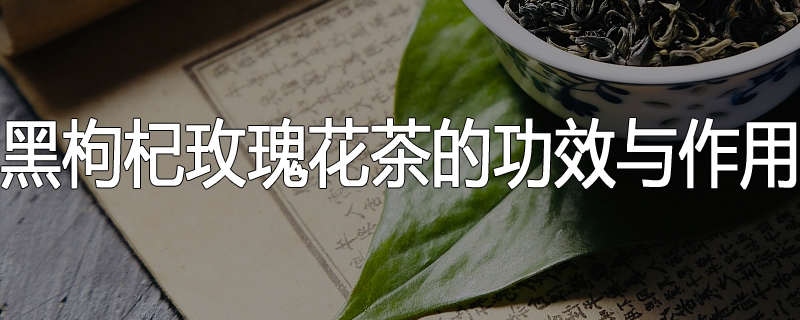 黑枸杞玫瑰花茶的功效与作用
