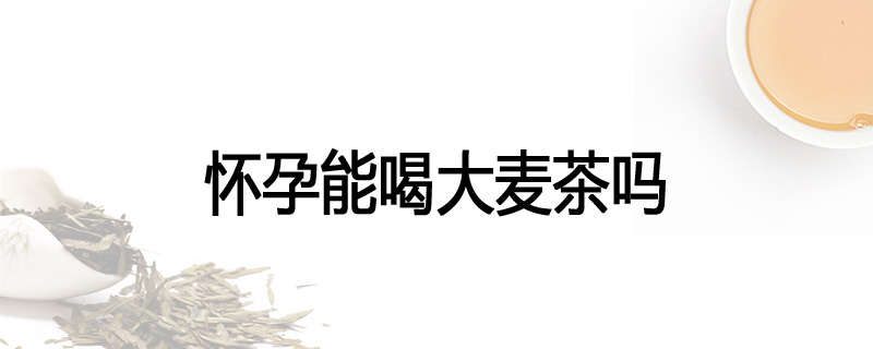 怀孕能喝大麦茶吗