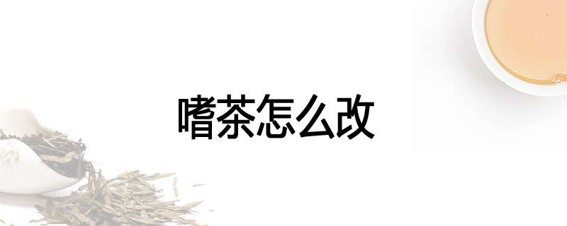 嗜茶怎么改