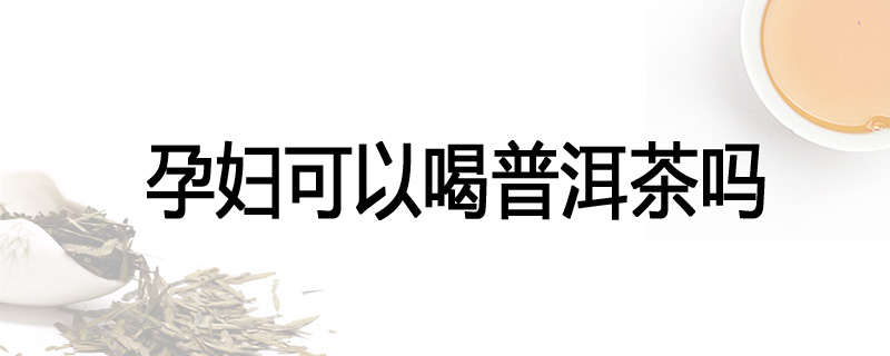 孕妇可以喝普洱茶吗