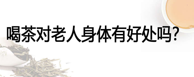 喝茶对老人身体有好处吗?