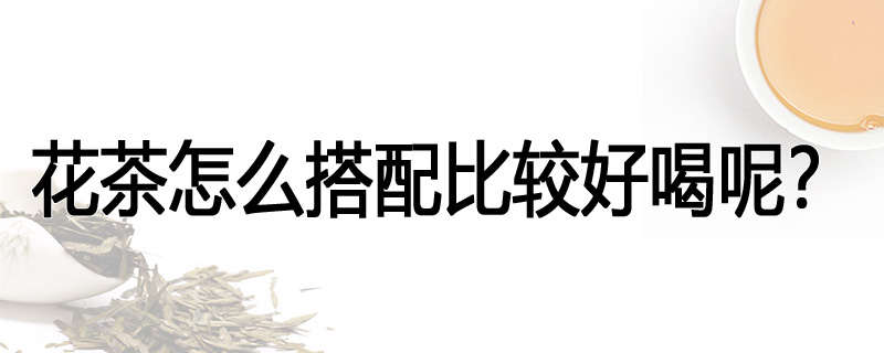 花茶怎么搭配比较好喝呢?