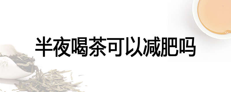 半夜喝茶可以减肥吗