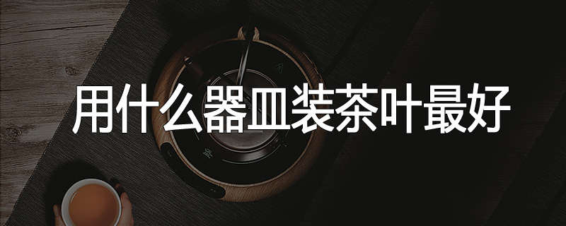 用什么器皿装茶叶最好